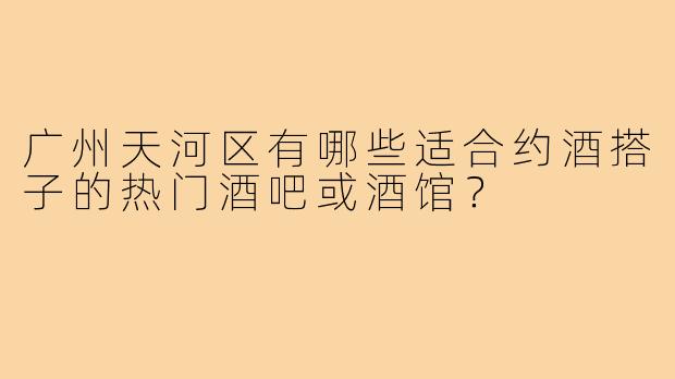 广州天河区有哪些适合约酒搭子的热门酒吧或酒馆？