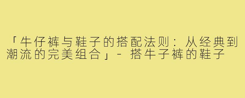 「牛仔裤与鞋子的搭配法则:从经典到潮流的完美组合」-搭牛子裤的鞋子