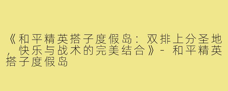 《和平精英搭子度假岛：双排上分圣地，快乐与战术的完美结合》-和平精英搭子度假岛