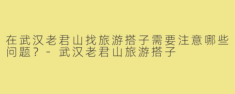在武汉老君山找旅游搭子需要注意哪些问题？