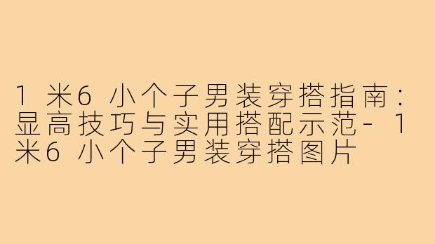 1米6小个子男装穿搭指南：显高技巧与实用搭配示范