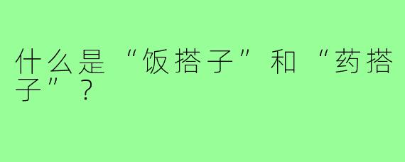什么是“饭搭子”和“药搭子”？
