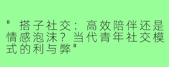 "搭子社交：高效陪伴还是情感泡沫？当代青年社交模式的利与弊"
