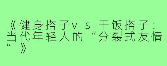 《健身搭子vs干饭搭子：当代年轻人的“分裂式友情”》