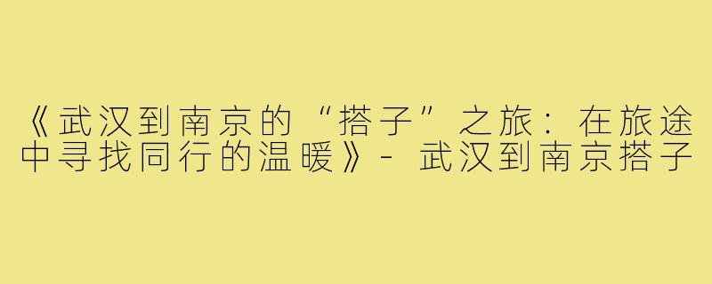 《武汉到南京的“搭子”之旅:在旅途中寻找同行的温暖》-武汉到南京搭子