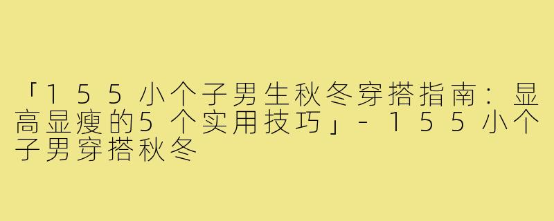 「155小个子男生秋冬穿搭指南：显高显瘦的5个实用技巧」-155小个子男穿搭秋冬