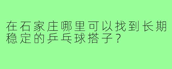 在石家庄哪里可以找到长期稳定的乒乓球搭子?