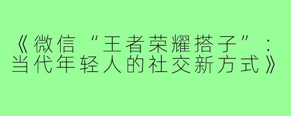 《微信“王者荣耀搭子”：当代年轻人的社交新方式》