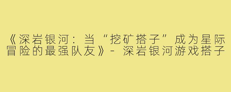 《深岩银河：当“挖矿搭子”成为星际冒险的最强队友》-深岩银河游戏搭子