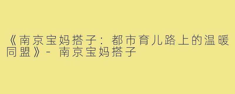 《南京宝妈搭子：都市育儿路上的温暖同盟》-南京宝妈搭子