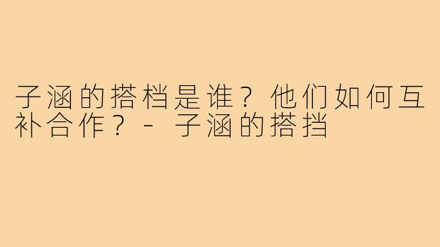 子涵的搭档是谁？他们如何互补合作？-子涵的搭挡