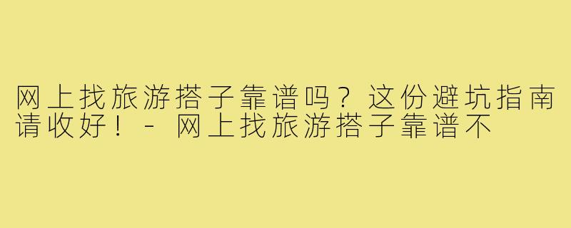 网上找旅游搭子靠谱吗?这份避坑指南请收好!-网上找旅游搭子靠谱不