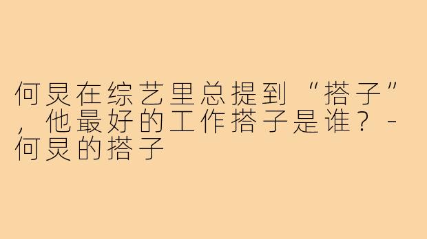何炅在综艺里总提到“搭子”，他最好的工作搭子是谁？