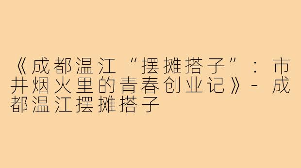 《成都温江“摆摊搭子”:市井烟火里的青春创业记》-成都温江摆摊搭子