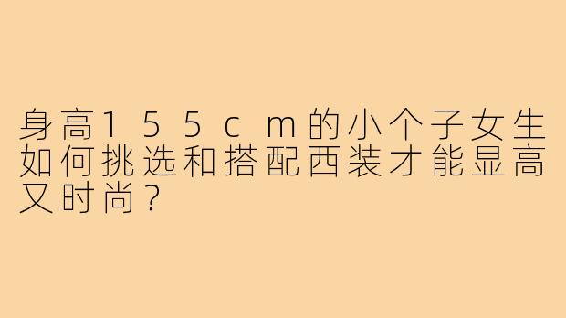 身高155cm的小个子女生如何挑选和搭配西装才能显高又时尚？