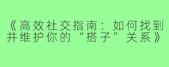 《高效社交指南：如何找到并维护你的“搭子”关系》