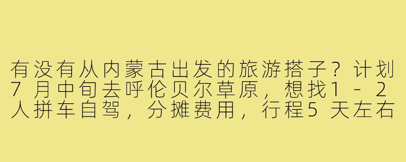 有没有从内蒙古出发的旅游搭子?计划7月中旬去呼伦贝尔草原,想找1-2人拼车自驾,分摊费用,行程5天左右,偏好轻松自由行,能互相拍照更好!-内蒙古出发旅游搭子