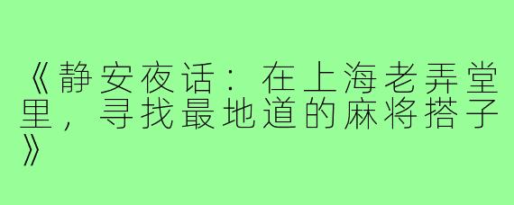 《静安夜话:在上海老弄堂里,寻找最地道的麻将搭子》