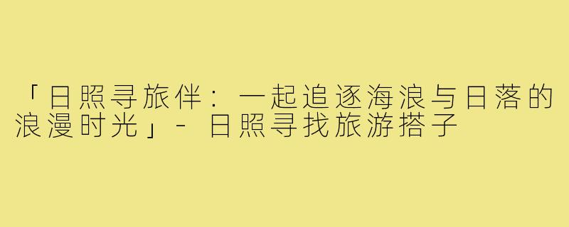 「日照寻旅伴:一起追逐海浪与日落的浪漫时光」-日照寻找旅游搭子