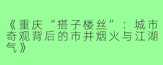 《重庆“搭子楼丝”:城市奇观背后的市井烟火与江湖气》