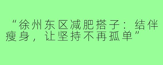 “徐州东区减肥搭子：结伴瘦身，让坚持不再孤单”