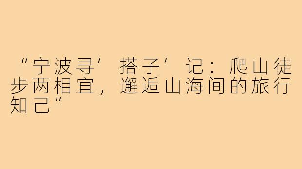 “宁波寻‘搭子’记：爬山徒步两相宜，邂逅山海间的旅行知己”