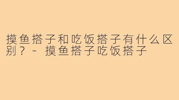 摸鱼搭子和吃饭搭子有什么区别？