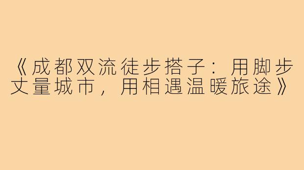 《成都双流徒步搭子:用脚步丈量城市,用相遇温暖旅途》