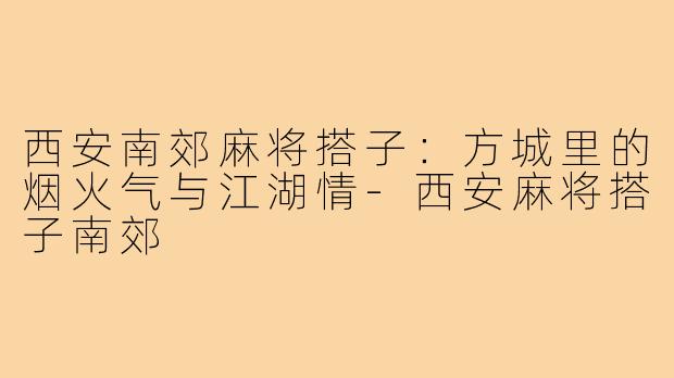 西安南郊麻将搭子：方城里的烟火气与江湖情