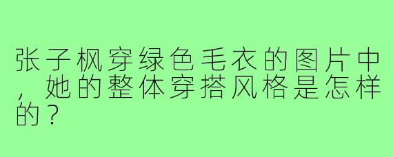 张子枫穿绿色毛衣的图片中，她的整体穿搭风格是怎样的？