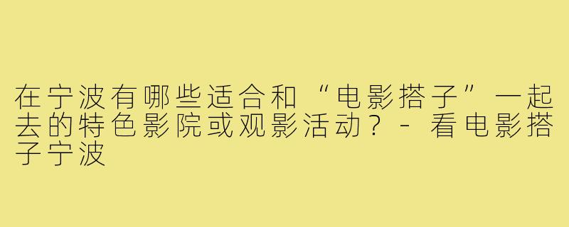 在宁波有哪些适合和“电影搭子”一起去的特色影院或观影活动？