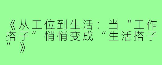 《从工位到生活:当“工作搭子”悄悄变成“生活搭子”》