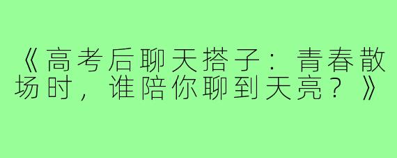 《高考后聊天搭子:青春散场时,谁陪你聊到天亮?》