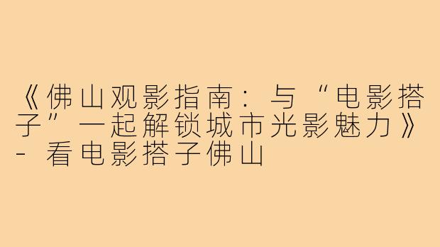 《佛山观影指南：与“电影搭子”一起解锁城市光影魅力》-看电影搭子佛山