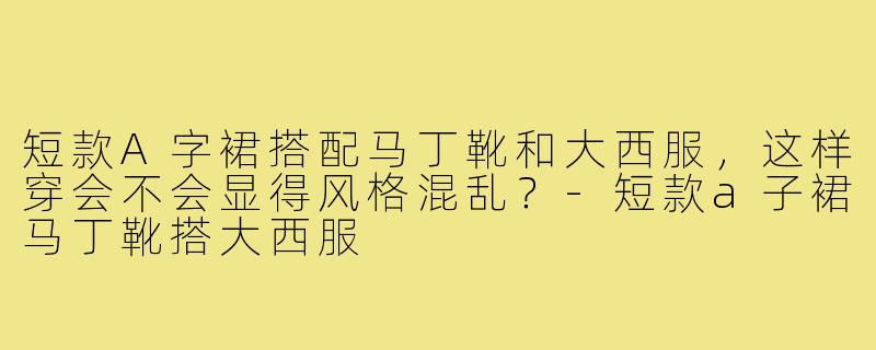 短款A字裙搭配马丁靴和大西服,这样穿会不会显得风格混乱?-短款a子裙马丁靴搭大西服
