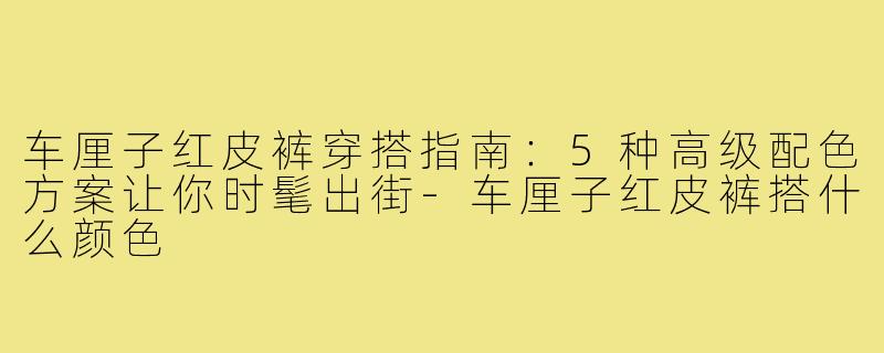 车厘子红皮裤穿搭指南：5种高级配色方案让你时髦出街