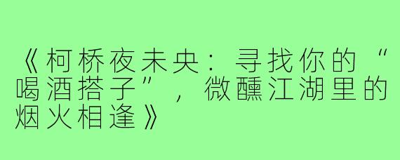 《柯桥夜未央：寻找你的“喝酒搭子”，微醺江湖里的烟火相逢》