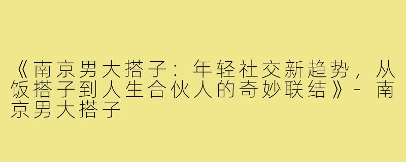 《南京男大搭子：年轻社交新趋势，从饭搭子到人生合伙人的奇妙联结》