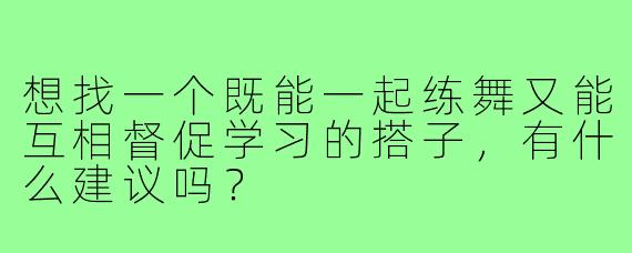 想找一个既能一起练舞又能互相督促学习的搭子，有什么建议吗？