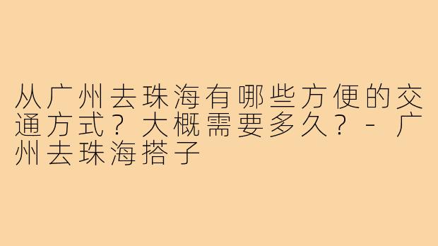 从广州去珠海有哪些方便的交通方式？大概需要多久？