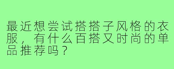 最近想尝试搭搭子风格的衣服，有什么百搭又时尚的单品推荐吗？