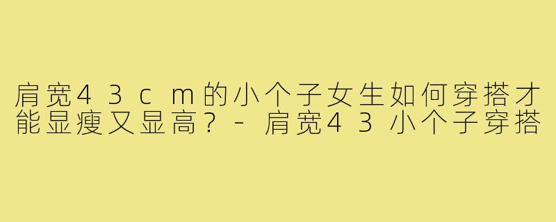 肩宽43cm的小个子女生如何穿搭才能显瘦又显高?-肩宽43小个子穿搭