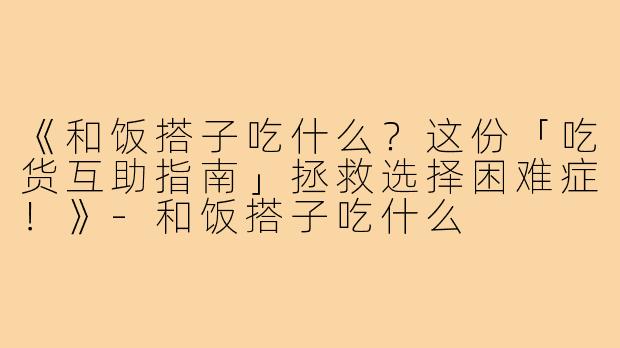 《和饭搭子吃什么?这份「吃货互助指南」拯救选择困难症!》-和饭搭子吃什么