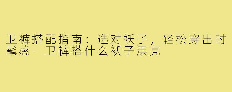卫裤搭配指南：选对袄子，轻松穿出时髦感-卫裤搭什么袄子漂亮