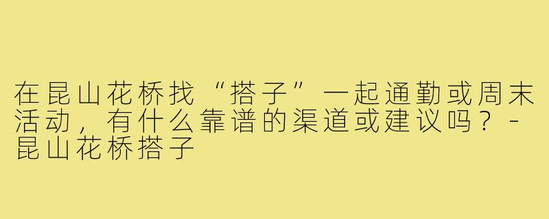 在昆山花桥找“搭子”一起通勤或周末活动，有什么靠谱的渠道或建议吗？