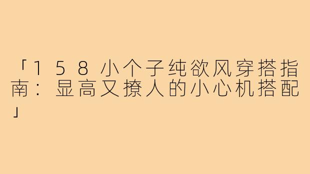 「158小个子纯欲风穿搭指南：显高又撩人的小心机搭配」