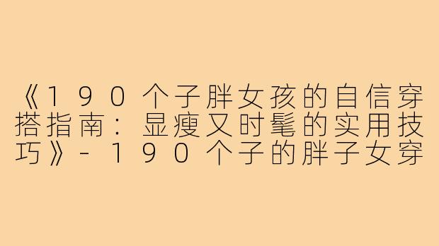 《190个子胖女孩的自信穿搭指南:显瘦又时髦的实用技巧》-190个子的胖子女穿搭