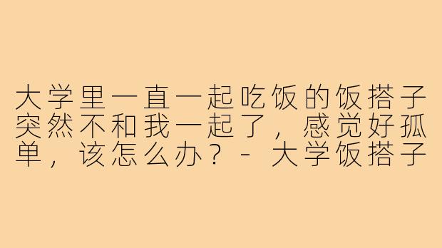 大学里一直一起吃饭的饭搭子突然不和我一起了，感觉好孤单，该怎么办？