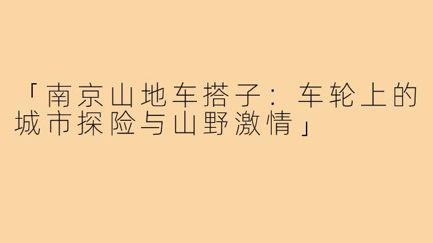 「南京山地车搭子：车轮上的城市探险与山野激情」