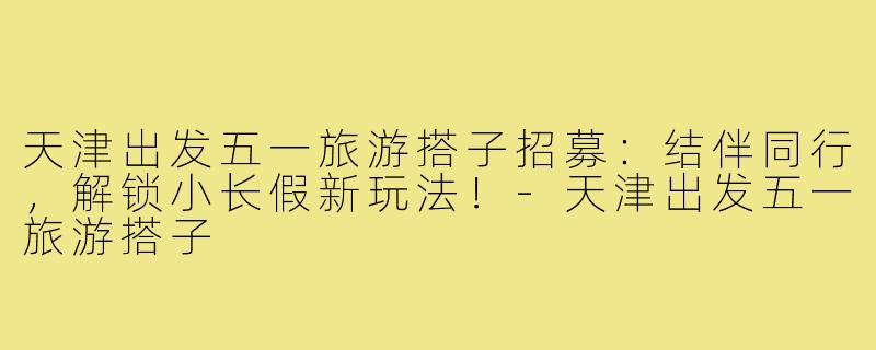 天津出发五一旅游搭子招募：结伴同行，解锁小长假新玩法！-天津出发五一旅游搭子